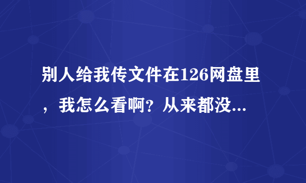 别人给我传文件在126网盘里，我怎么看啊？从来都没用过126网盘。 谢谢！！