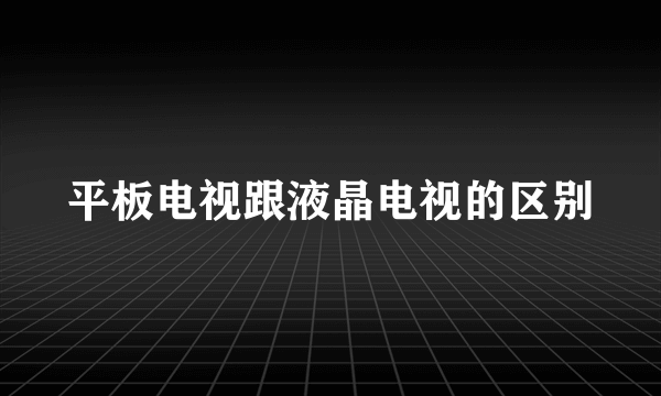 平板电视跟液晶电视的区别