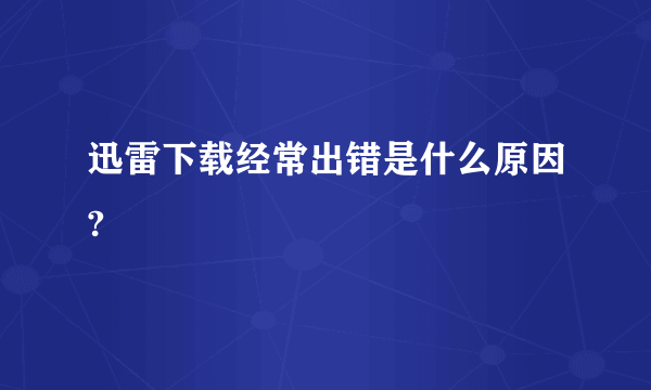 迅雷下载经常出错是什么原因?