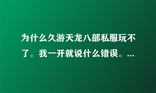 为什么久游天龙八部私服玩不了。我一开就说什么错误。好多个都一样。