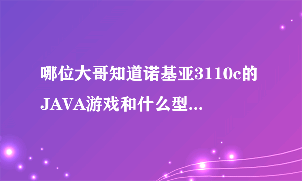 哪位大哥知道诺基亚3110c的JAVA游戏和什么型号的通用啊？