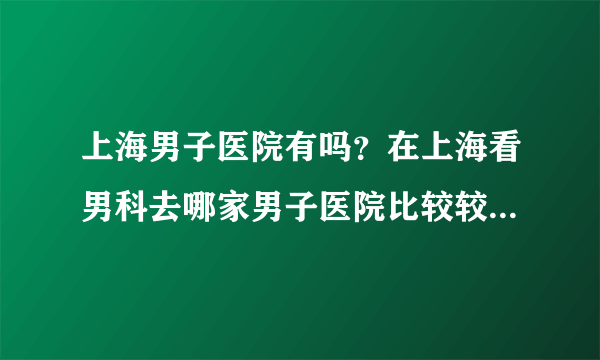 上海男子医院有吗？在上海看男科去哪家男子医院比较较好呢？上海看男科最好的医院有哪些啊？