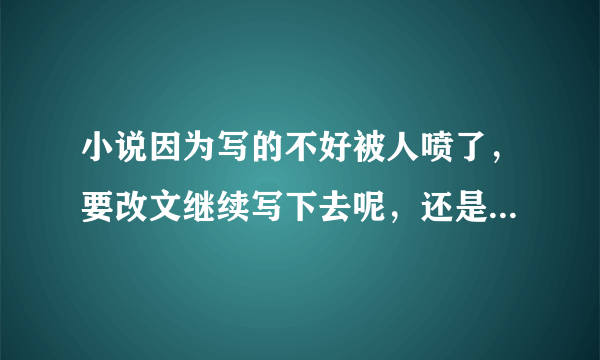 小说因为写的不好被人喷了，要改文继续写下去呢，还是放弃好呢？