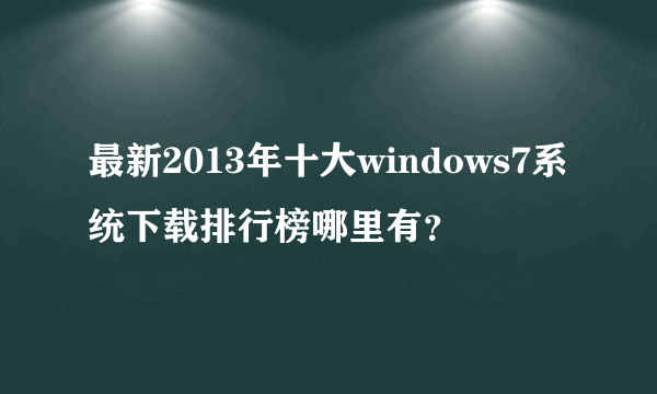 最新2013年十大windows7系统下载排行榜哪里有？