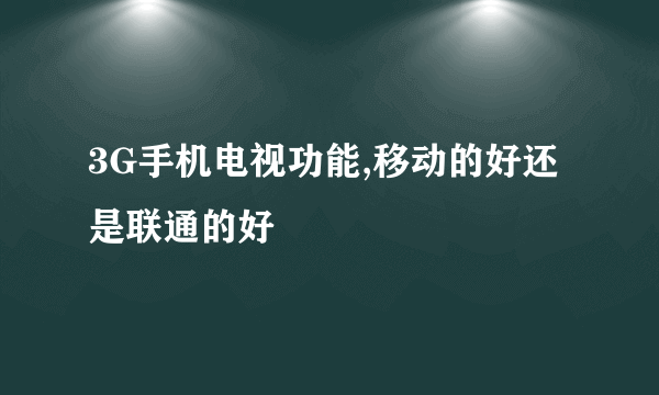 3G手机电视功能,移动的好还是联通的好