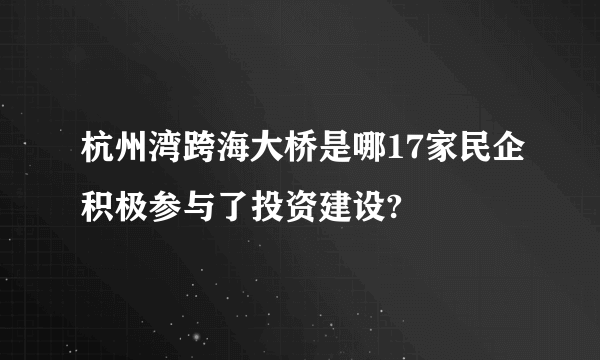 杭州湾跨海大桥是哪17家民企积极参与了投资建设?