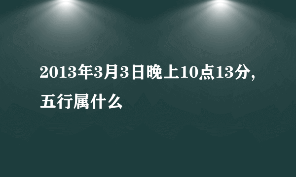 2013年3月3日晚上10点13分,五行属什么