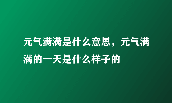 元气满满是什么意思，元气满满的一天是什么样子的