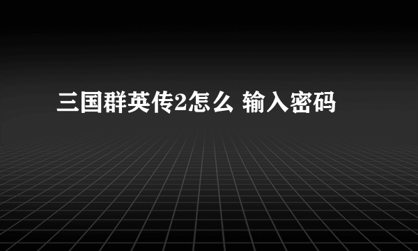 三国群英传2怎么 输入密码