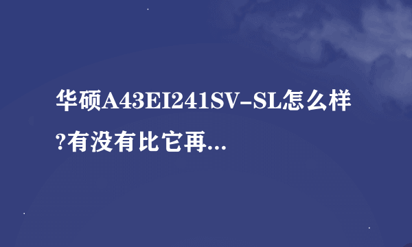 华硕A43EI241SV-SL怎么样?有没有比它再好点的机子，价位适中，牌子无所谓！麻烦诸位介绍几款。。。