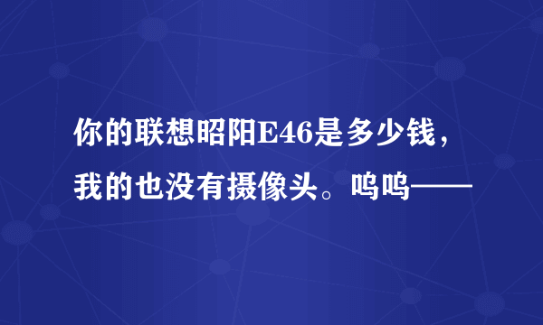 你的联想昭阳E46是多少钱，我的也没有摄像头。呜呜——