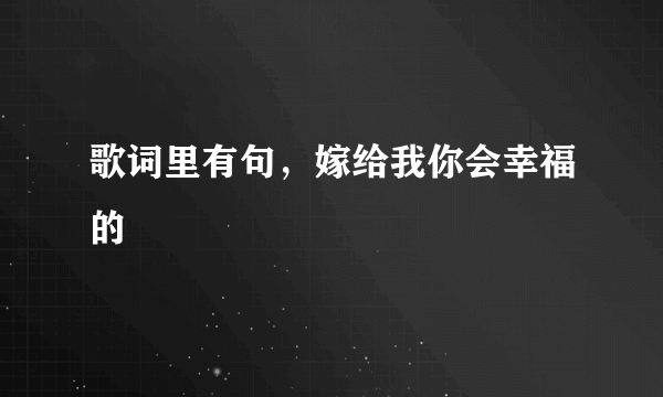 歌词里有句，嫁给我你会幸福的