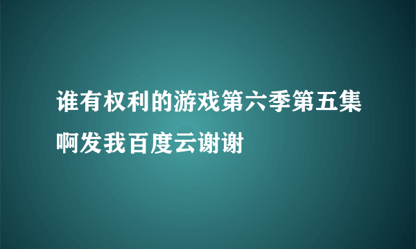 谁有权利的游戏第六季第五集啊发我百度云谢谢