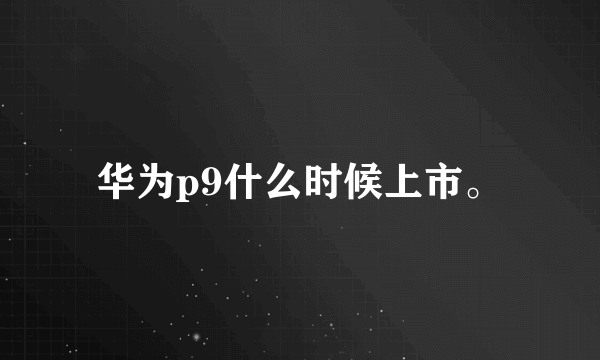 华为p9什么时候上市。