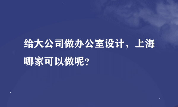 给大公司做办公室设计，上海哪家可以做呢？