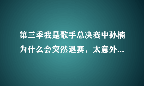 第三季我是歌手总决赛中孙楠为什么会突然退赛，太意外了吧。。