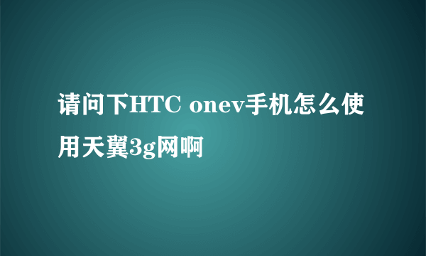 请问下HTC onev手机怎么使用天翼3g网啊