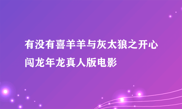 有没有喜羊羊与灰太狼之开心闯龙年龙真人版电影