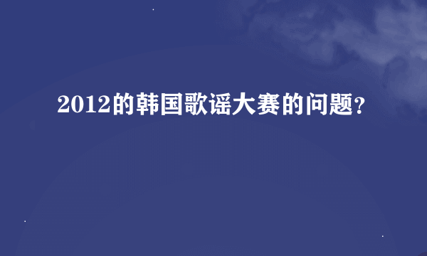 2012的韩国歌谣大赛的问题？