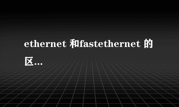 ethernet 和fastethernet 的区别是什么？