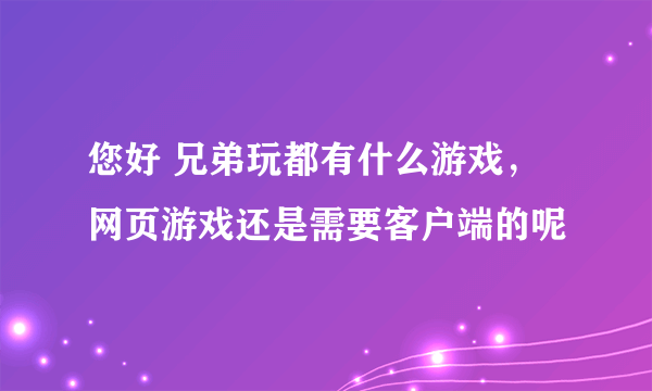 您好 兄弟玩都有什么游戏，网页游戏还是需要客户端的呢