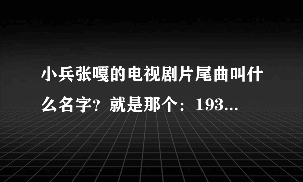 小兵张嘎的电视剧片尾曲叫什么名字？就是那个：1937年啊！鬼子就近了什么什么的