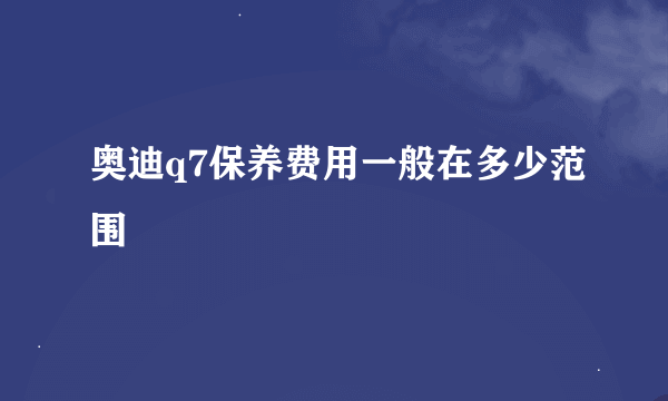 奥迪q7保养费用一般在多少范围