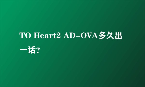 TO Heart2 AD-OVA多久出一话？