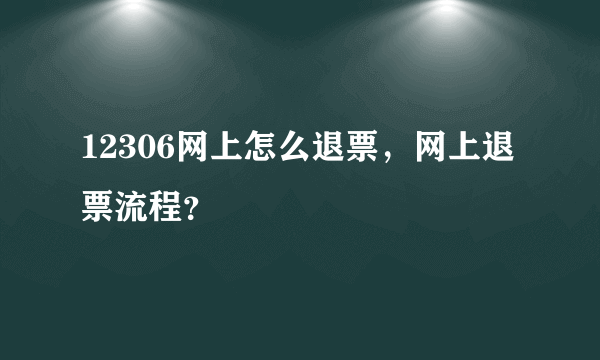 12306网上怎么退票，网上退票流程？