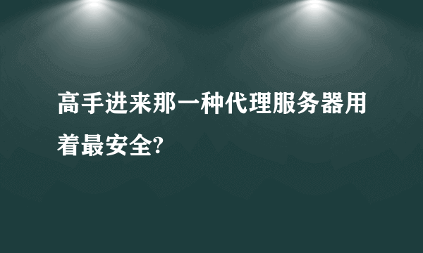 高手进来那一种代理服务器用着最安全?