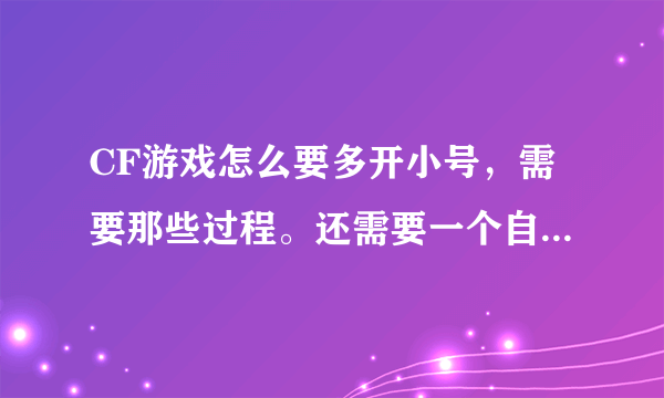 CF游戏怎么要多开小号，需要那些过程。还需要一个自动准备器，麻烦那个大哥会的教下