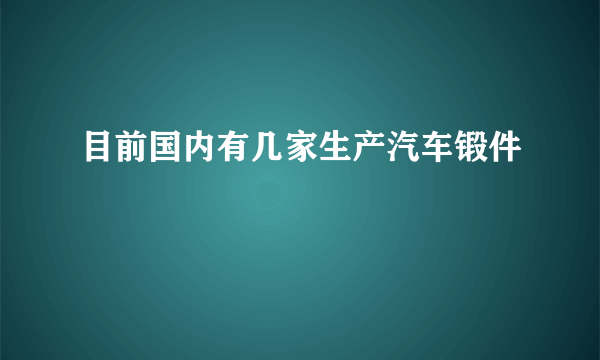 目前国内有几家生产汽车锻件