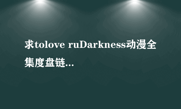 求tolove ruDarkness动漫全集度盘链接，谢谢