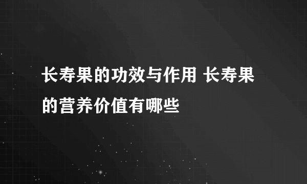 长寿果的功效与作用 长寿果的营养价值有哪些