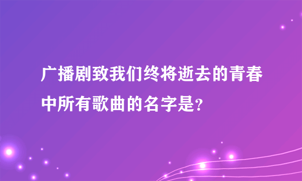 广播剧致我们终将逝去的青春中所有歌曲的名字是？