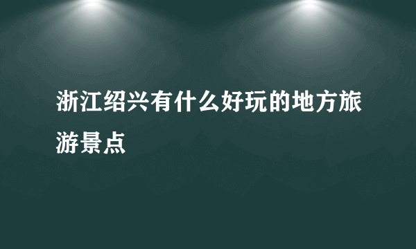 浙江绍兴有什么好玩的地方旅游景点