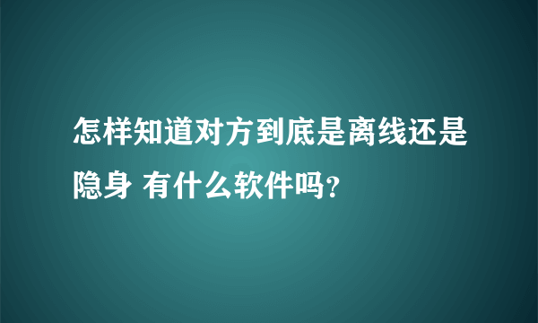 怎样知道对方到底是离线还是隐身 有什么软件吗？