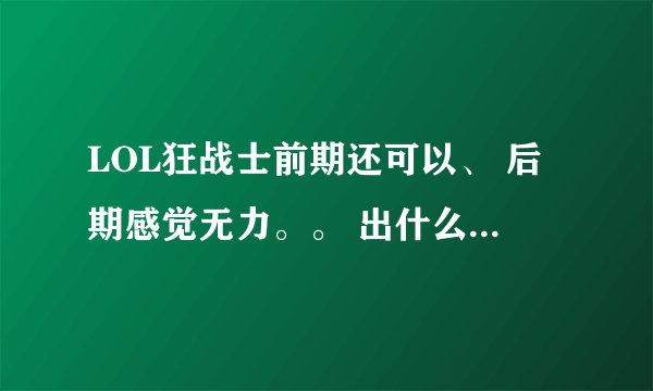 LOL狂战士前期还可以、 后期感觉无力。。 出什么装备能让他后期也猛起来。？