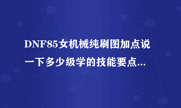 DNF85女机械纯刷图加点说一下多少级学的技能要点到几？？？还有刷图拿什么武器，自动步枪吗？？？采纳