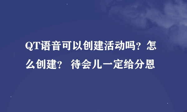 QT语音可以创建活动吗？怎么创建？ 待会儿一定给分恩