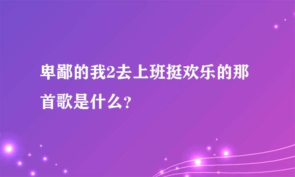 卑鄙的我2去上班挺欢乐的那首歌是什么？