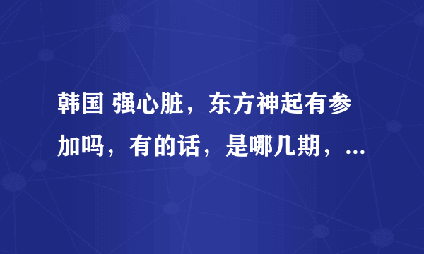 韩国 强心脏，东方神起有参加吗，有的话，是哪几期，还有sj出演的都有哪几期，知道的话，留个言，谢谢亲们