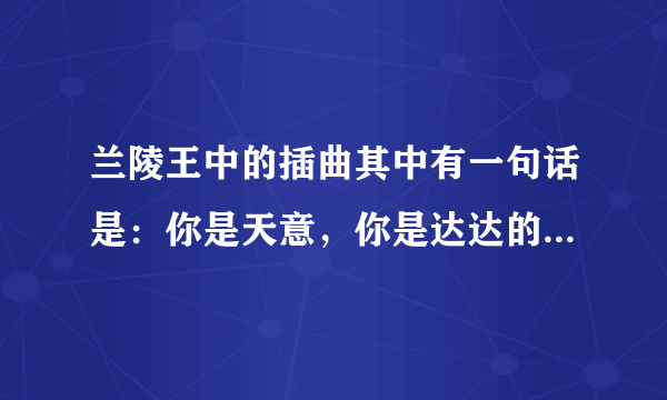 兰陵王中的插曲其中有一句话是：你是天意，你是达达的马蹄。这首歌是什么名字？还有大结局中的：由此，判