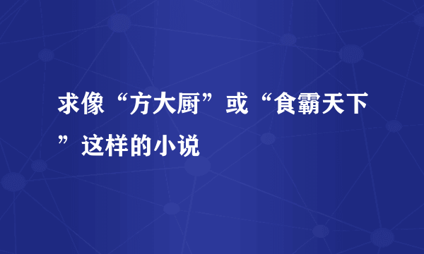 求像“方大厨”或“食霸天下”这样的小说