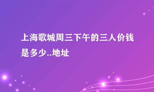 上海歌城周三下午的三人价钱是多少..地址