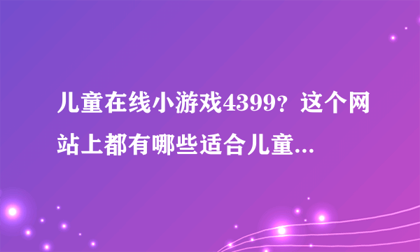 儿童在线小游戏4399？这个网站上都有哪些适合儿童玩的游戏呢？