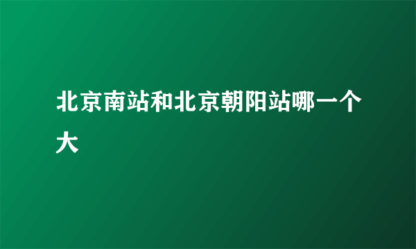 北京南站和北京朝阳站哪一个大