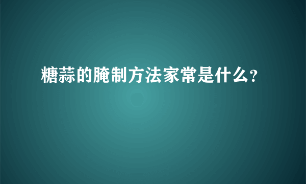 糖蒜的腌制方法家常是什么？