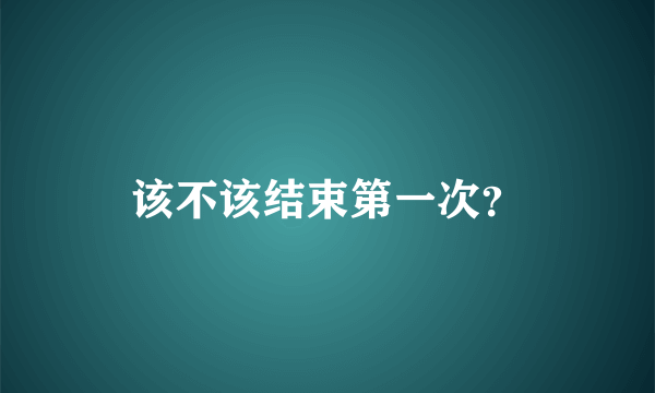 该不该结束第一次？