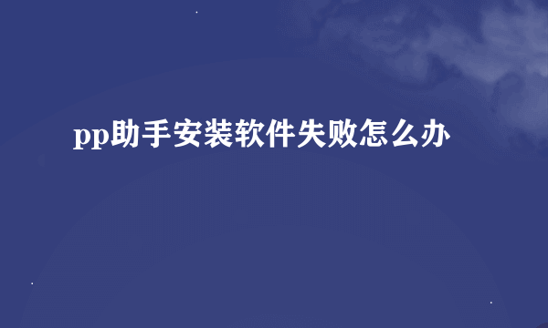 pp助手安装软件失败怎么办